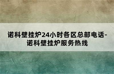 诺科壁挂炉24小时各区总部电话-诺科壁挂炉服务热线