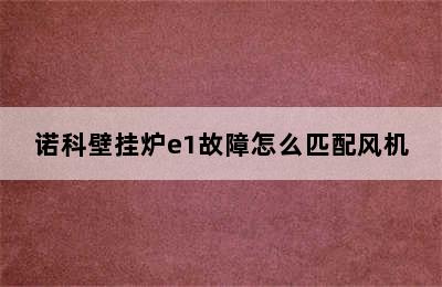 诺科壁挂炉e1故障怎么匹配风机