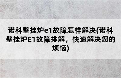 诺科壁挂炉e1故障怎样解决(诺科壁挂炉E1故障排解，快速解决您的烦恼)