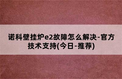 诺科壁挂炉e2故障怎么解决-官方技术支持(今日-推荐)