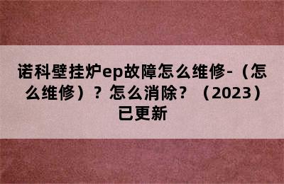 诺科壁挂炉ep故障怎么维修-（怎么维修）？怎么消除？（2023）已更新