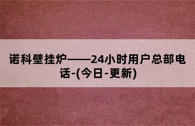 诺科壁挂炉——24小时用户总部电话-(今日-更新)