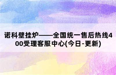 诺科壁挂炉——全国统一售后热线400受理客服中心(今日-更新)