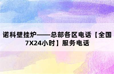 诺科壁挂炉——总部各区电话【全国7X24小时】服务电话