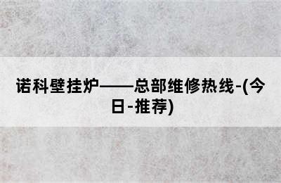 诺科壁挂炉——总部维修热线-(今日-推荐)