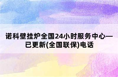 诺科壁挂炉全国24小时服务中心—已更新(全国联保)电话