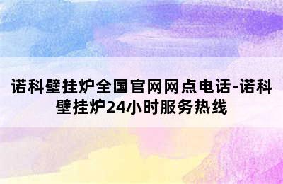 诺科壁挂炉全国官网网点电话-诺科壁挂炉24小时服务热线