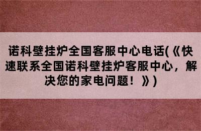 诺科壁挂炉全国客服中心电话(《快速联系全国诺科壁挂炉客服中心，解决您的家电问题！》)