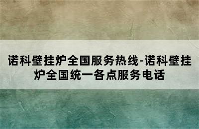 诺科壁挂炉全国服务热线-诺科壁挂炉全国统一各点服务电话