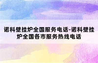 诺科壁挂炉全国服务电话-诺科壁挂炉全国各市服务热线电话