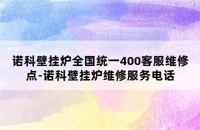 诺科壁挂炉全国统一400客服维修点-诺科壁挂炉维修服务电话