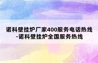 诺科壁挂炉厂家400服务电话热线-诺科壁挂炉全国服务热线