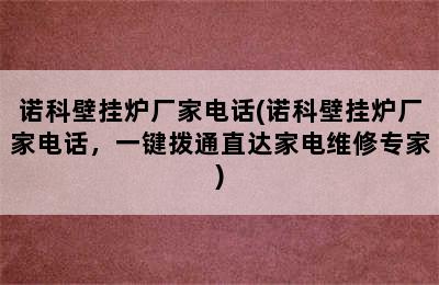 诺科壁挂炉厂家电话(诺科壁挂炉厂家电话，一键拨通直达家电维修专家)