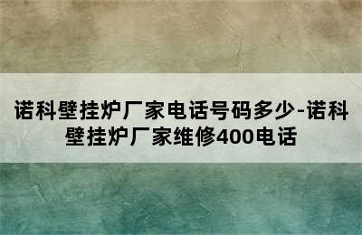 诺科壁挂炉厂家电话号码多少-诺科壁挂炉厂家维修400电话