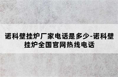 诺科壁挂炉厂家电话是多少-诺科壁挂炉全国官网热线电话