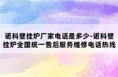 诺科壁挂炉厂家电话是多少-诺科壁挂炉全国统一售后服务维修电话热线