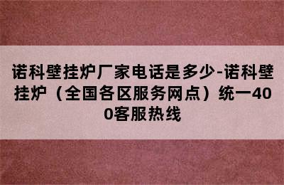 诺科壁挂炉厂家电话是多少-诺科壁挂炉（全国各区服务网点）统一400客服热线