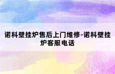 诺科壁挂炉售后上门维修-诺科壁挂炉客服电话