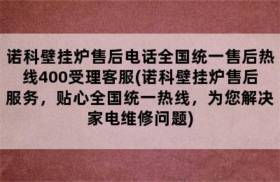 诺科壁挂炉售后电话全国统一售后热线400受理客服(诺科壁挂炉售后服务，贴心全国统一热线，为您解决家电维修问题)