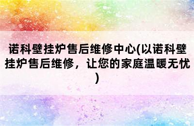 诺科壁挂炉售后维修中心(以诺科壁挂炉售后维修，让您的家庭温暖无忧)