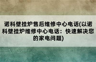 诺科壁挂炉售后维修中心电话(以诺科壁挂炉维修中心电话：快速解决您的家电问题)