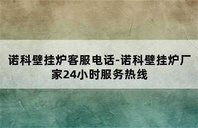 诺科壁挂炉客服电话-诺科壁挂炉厂家24小时服务热线