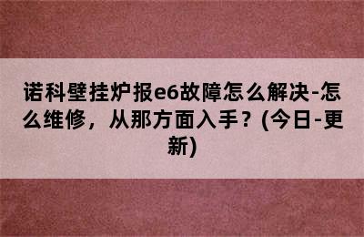 诺科壁挂炉报e6故障怎么解决-怎么维修，从那方面入手？(今日-更新)