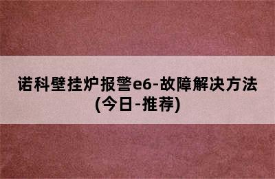 诺科壁挂炉报警e6-故障解决方法(今日-推荐)