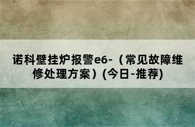 诺科壁挂炉报警e6-（常见故障维修处理方案）(今日-推荐)