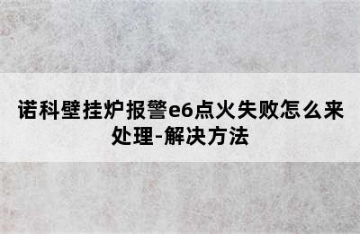 诺科壁挂炉报警e6点火失败怎么来处理-解决方法