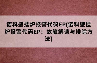 诺科壁挂炉报警代码EP(诺科壁挂炉报警代码EP：故障解读与排除方法)