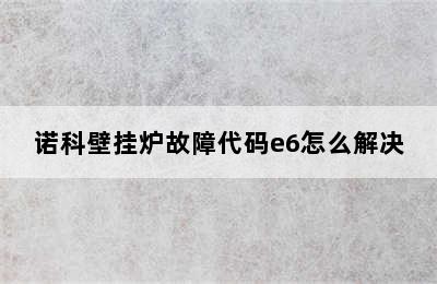 诺科壁挂炉故障代码e6怎么解决