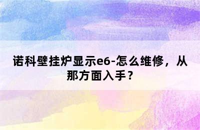 诺科壁挂炉显示e6-怎么维修，从那方面入手？