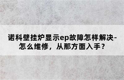 诺科壁挂炉显示ep故障怎样解决-怎么维修，从那方面入手？