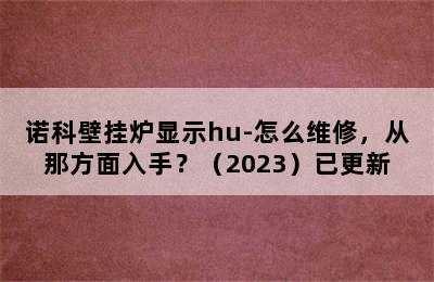 诺科壁挂炉显示hu-怎么维修，从那方面入手？（2023）已更新