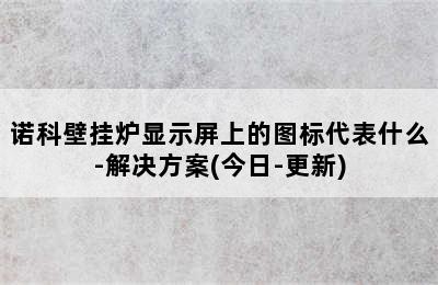 诺科壁挂炉显示屏上的图标代表什么-解决方案(今日-更新)