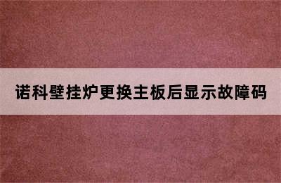 诺科壁挂炉更换主板后显示故障码