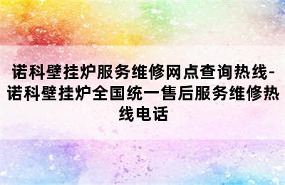 诺科壁挂炉服务维修网点查询热线-诺科壁挂炉全国统一售后服务维修热线电话