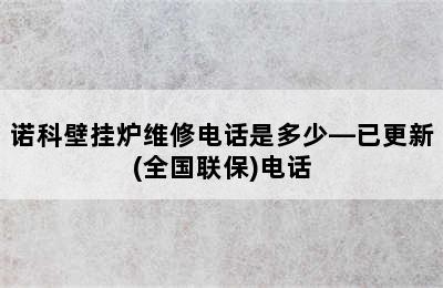 诺科壁挂炉维修电话是多少—已更新(全国联保)电话