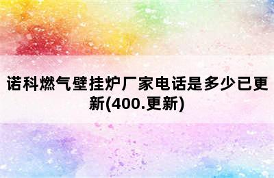 诺科燃气壁挂炉厂家电话是多少已更新(400.更新)