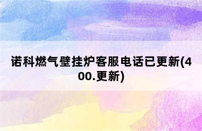 诺科燃气壁挂炉客服电话已更新(400.更新)