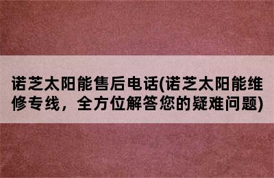 诺芝太阳能售后电话(诺芝太阳能维修专线，全方位解答您的疑难问题)