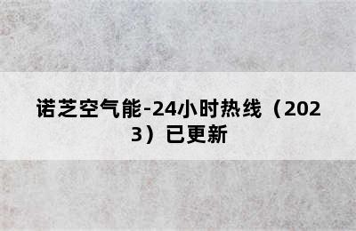 诺芝空气能-24小时热线（2023）已更新