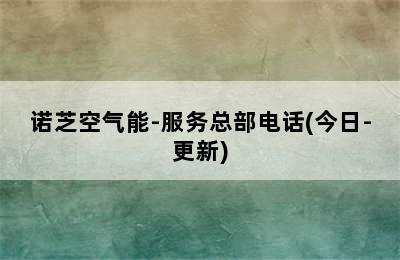 诺芝空气能-服务总部电话(今日-更新)