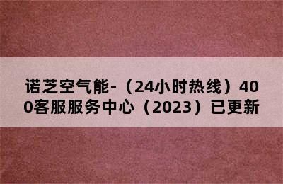 诺芝空气能-（24小时热线）400客服服务中心（2023）已更新