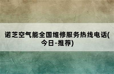 诺芝空气能全国维修服务热线电话(今日-推荐)