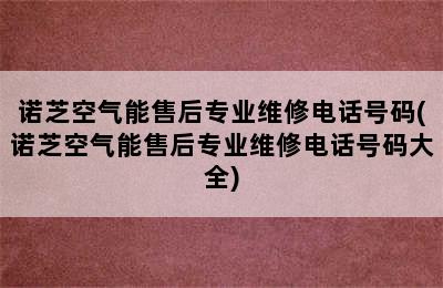 诺芝空气能售后专业维修电话号码(诺芝空气能售后专业维修电话号码大全)