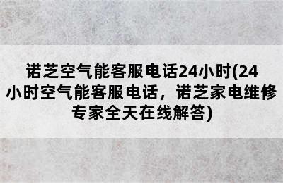 诺芝空气能客服电话24小时(24小时空气能客服电话，诺芝家电维修专家全天在线解答)