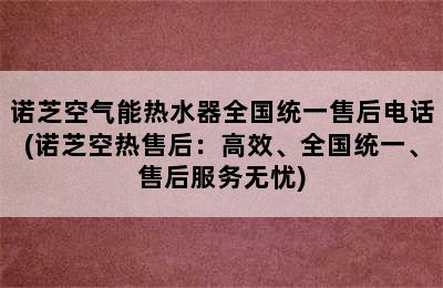 诺芝空气能热水器全国统一售后电话(诺芝空热售后：高效、全国统一、售后服务无忧)