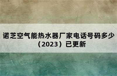 诺芝空气能热水器厂家电话号码多少（2023）已更新